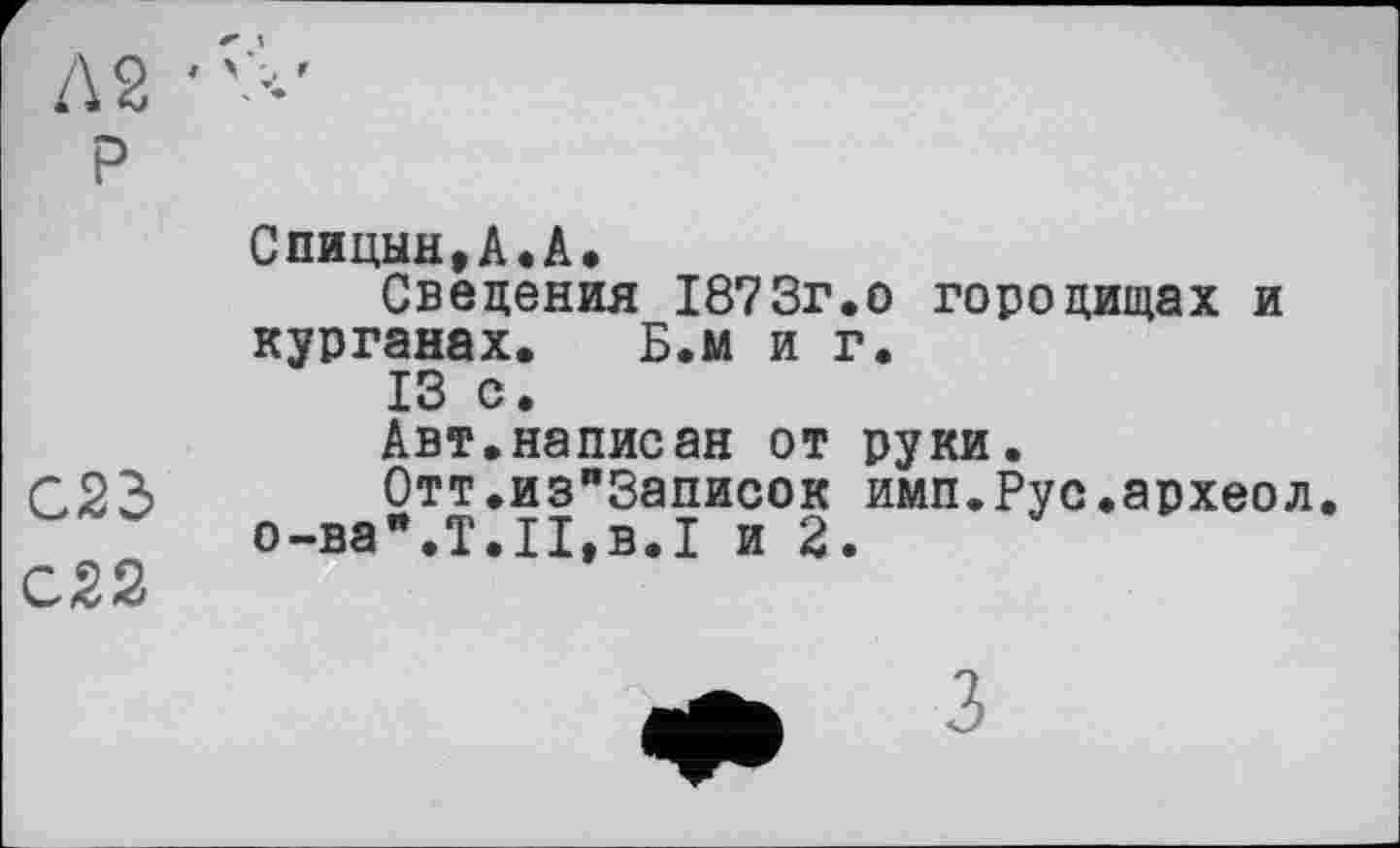 ﻿Гл2
С23
С22
С пицын•А•/•
Сведения 1873г.о городищах и курганах. Б.м и г.
13 с.
Авт.написан от руки.
0тт.из"3аписок имп.Рус.археол о-ва".Т.ІІ,в.І и 2.